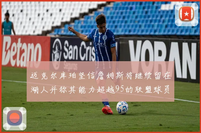 迈克尔库珀坚信詹姆斯将继续留在湖人并称其能力超越95的联盟球员
