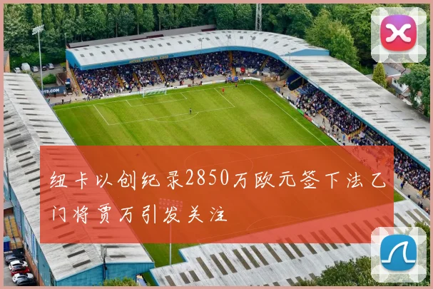 纽卡以创纪录2850万欧元签下法乙门将贾万引发关注