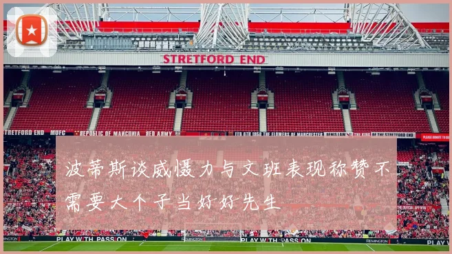 波蒂斯谈威慑力与文班表现称赞不需要大个子当好好先生