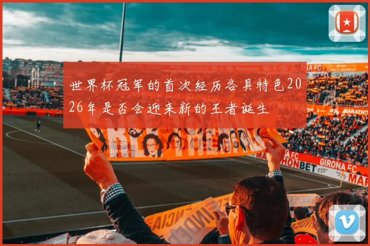 世界杯冠军的首次经历各具特色2026年是否会迎来新的王者诞生