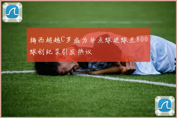 梅西超越C罗成为非点球进球王800球创纪录引发热议