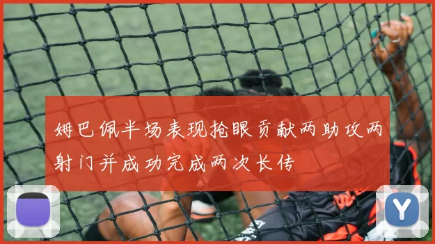 姆巴佩半场表现抢眼贡献两助攻两射门并成功完成两次长传
