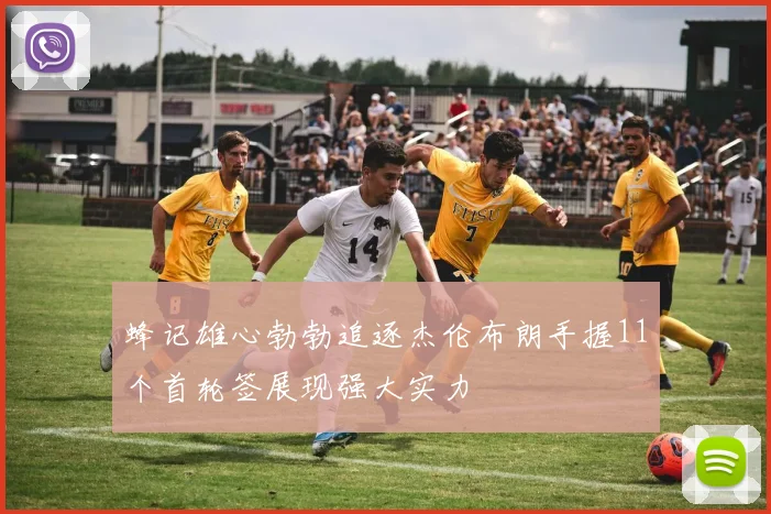 蜂记雄心勃勃追逐杰伦布朗手握11个首轮签展现强大实力