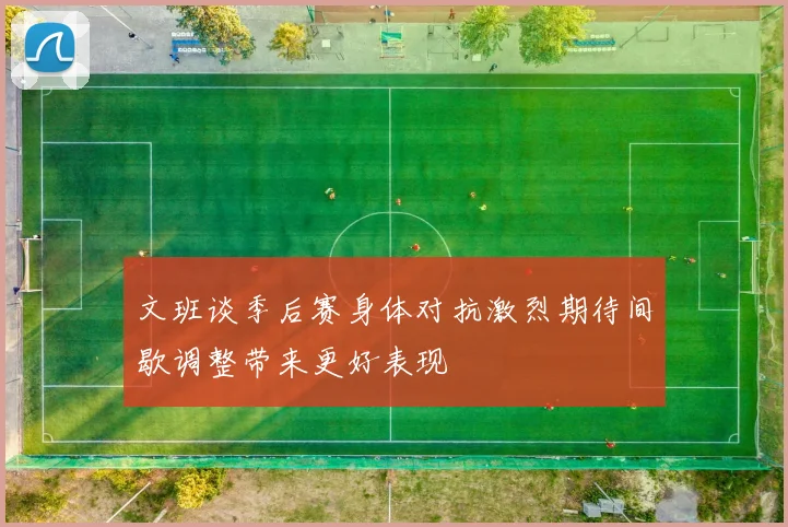 文班谈季后赛身体对抗激烈期待间歇调整带来更好表现