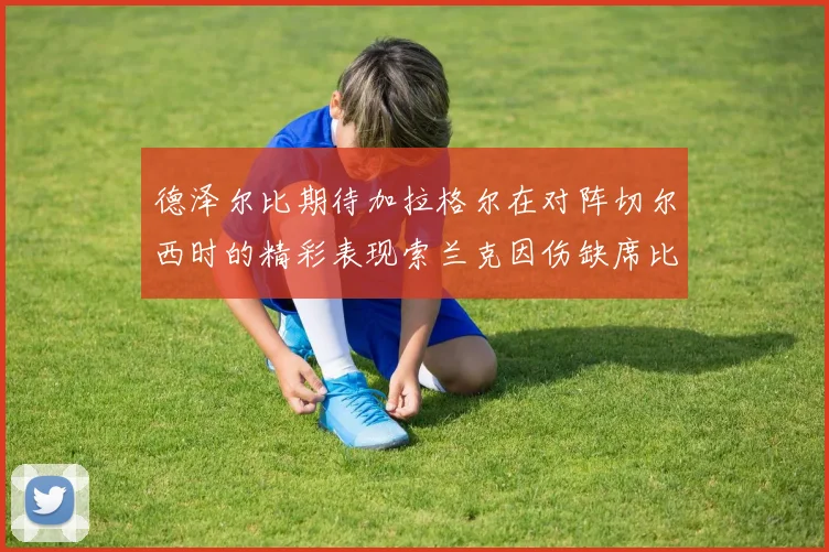 德泽尔比期待加拉格尔在对阵切尔西时的精彩表现索兰克因伤缺席比赛