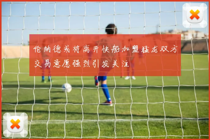 伦纳德或将离开快船加盟猛龙双方交易意愿强烈引发关注