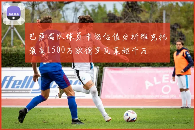 巴萨离队球员市场估值分析维克托最高1500万欧德罗瓦莱超千万