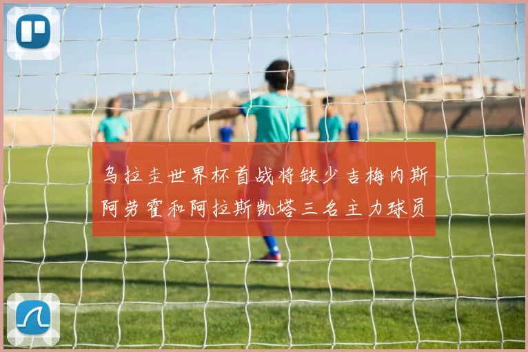 乌拉圭世界杯首战将缺少吉梅内斯阿劳霍和阿拉斯凯塔三名主力球员