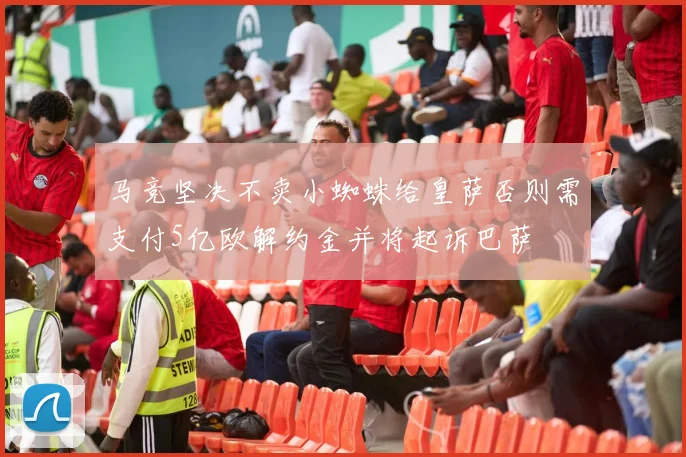 马竞坚决不卖小蜘蛛给皇萨否则需支付5亿欧解约金并将起诉巴萨