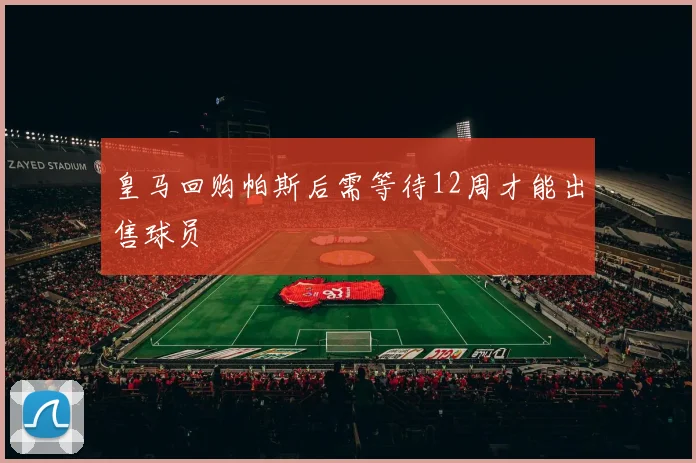 皇马回购帕斯后需等待12周才能出售球员