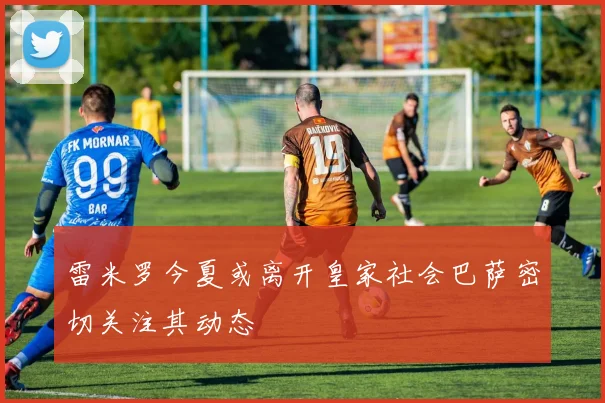雷米罗今夏或离开皇家社会巴萨密切关注其动态