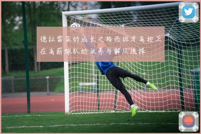 德拉雷亚的成长之路西班牙高控卫在高薪球队的放养与解压选择
