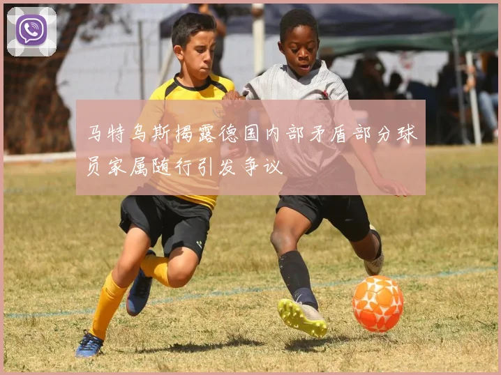 马特乌斯揭露德国内部矛盾部分球员家属随行引发争议