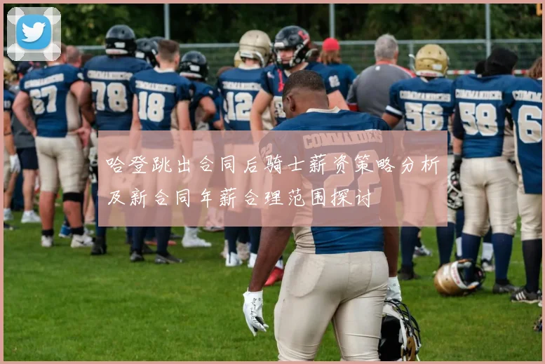 哈登跳出合同后骑士薪资策略分析及新合同年薪合理范围探讨