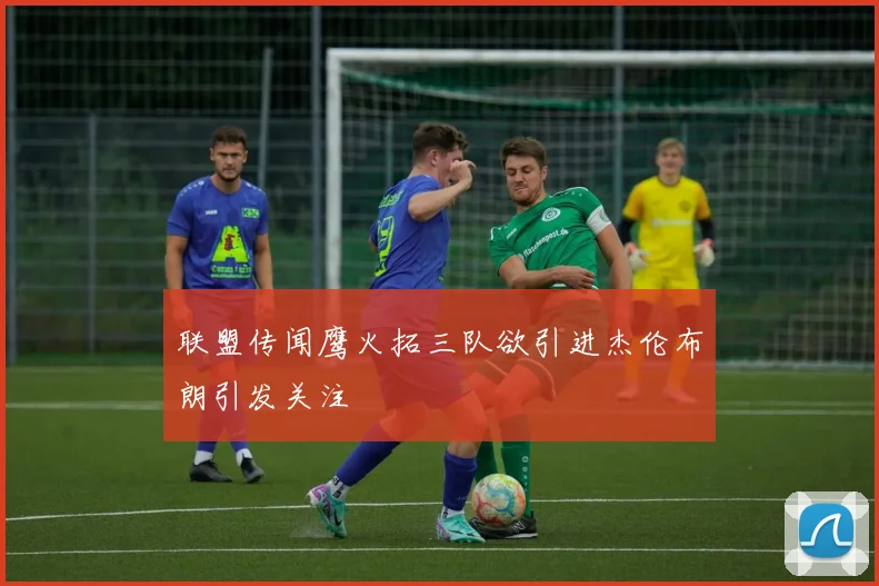 联盟传闻鹰火拓三队欲引进杰伦布朗引发关注