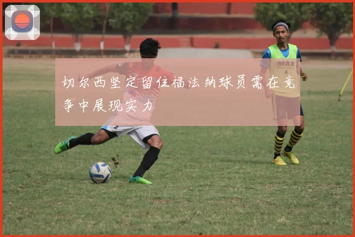 切尔西坚定留住福法纳球员需在竞争中展现实力