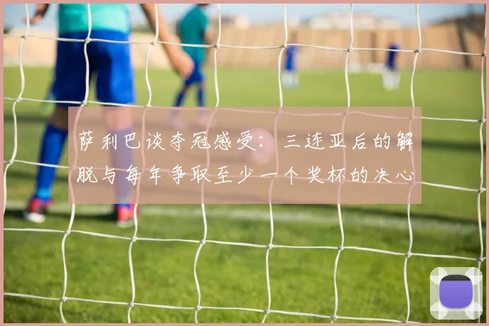 萨利巴谈夺冠感受：三连亚后的解脱与每年争取至少一个奖杯的决心