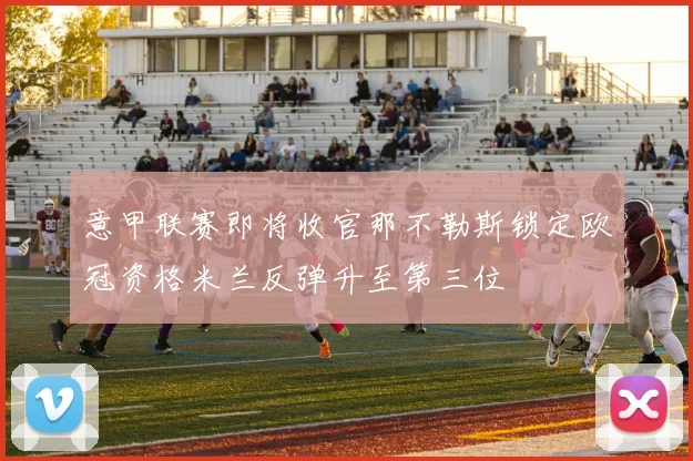 意甲联赛即将收官那不勒斯锁定欧冠资格米兰反弹升至第三位
