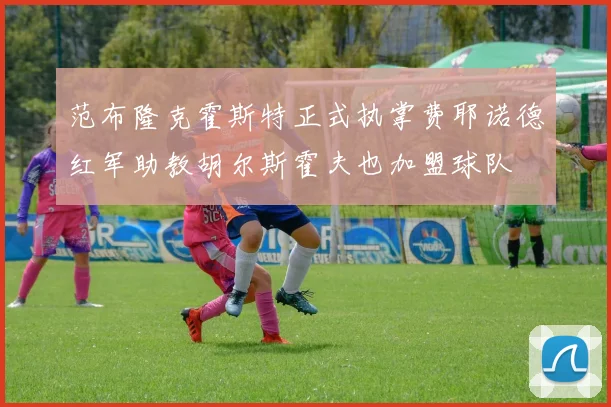 范布隆克霍斯特正式执掌费耶诺德红军助教胡尔斯霍夫也加盟球队