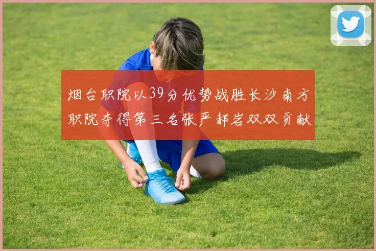 烟台职院以39分优势战胜长沙南方职院夺得第三名张严郝岩双双贡献27分