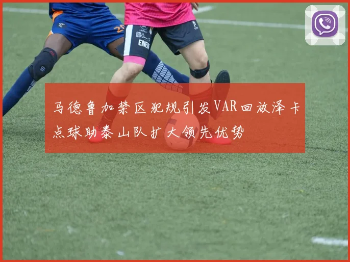 马德鲁加禁区犯规引发VAR回放泽卡点球助泰山队扩大领先优势