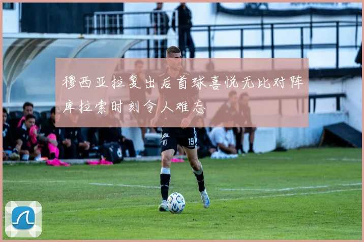 穆西亚拉复出后首球喜悦无比对阵库拉索时刻令人难忘
