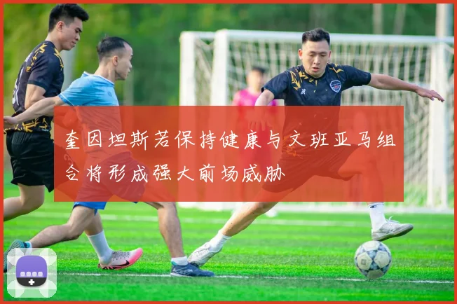 奎因坦斯若保持健康与文班亚马组合将形成强大前场威胁